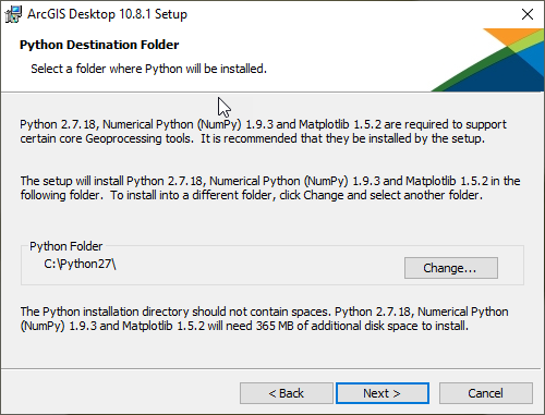 Python Destination Folder Select a folder where Python will be installed. Python 2.7.18, Numerical Python (NumPy) 1.9.3 and Matplotlib 1.5.2 are required to support certain core Geoprocessing tools. It is recommended that they be installed by the setup.  